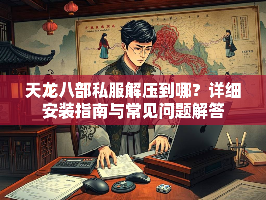 天龙八部私服解压到哪？详细安装指南与常见问题解答  第1张