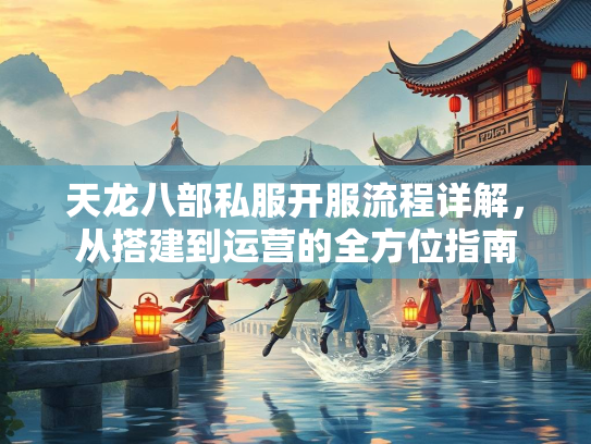 天龙八部私服开服流程详解，从搭建到运营的全方位指南  第1张