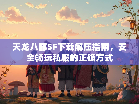 天龙八部SF下载解压指南，安全畅玩私服的正确方式  第1张