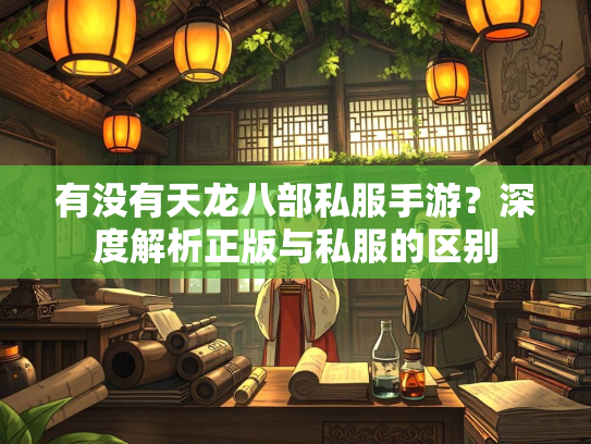有没有天龙八部私服手游？深度解析正版与私服的区别