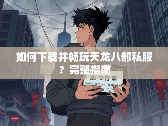 如何下载并畅玩天龙八部私服？完整指南  第2张