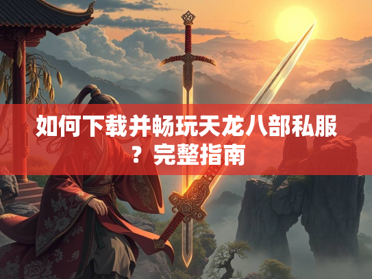 如何下载并畅玩天龙八部私服？完整指南  第3张