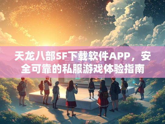 天龙八部SF下载软件APP，安全可靠的私服游戏体验指南  第2张