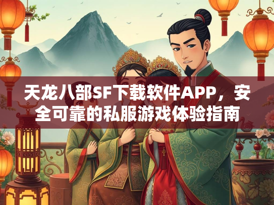 天龙八部SF下载软件APP，安全可靠的私服游戏体验指南