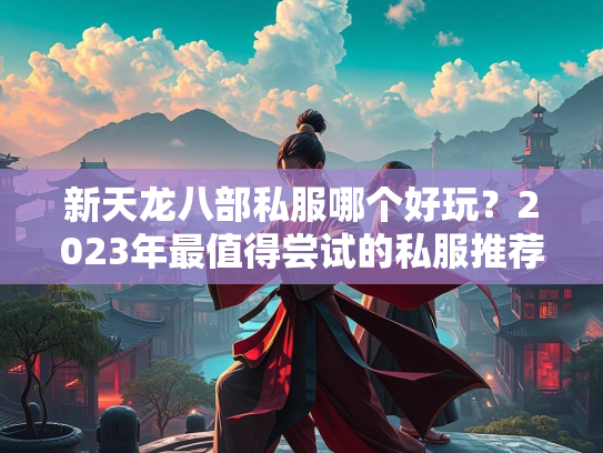 新天龙八部私服哪个好玩？2023年最值得尝试的私服推荐