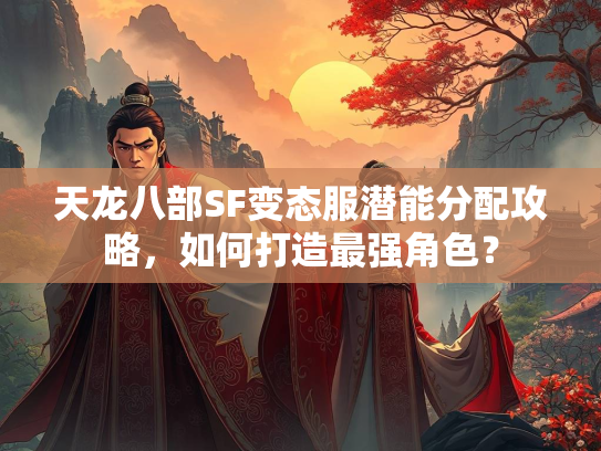 天龙八部SF变态服潜能分配攻略，如何打造最强角色？  第2张