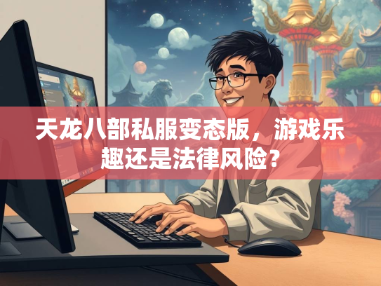 天龙八部私服变态版，游戏乐趣还是法律风险？  第1张