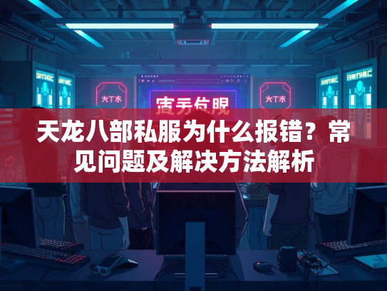 天龙八部私服为什么报错？常见问题及解决方法解析