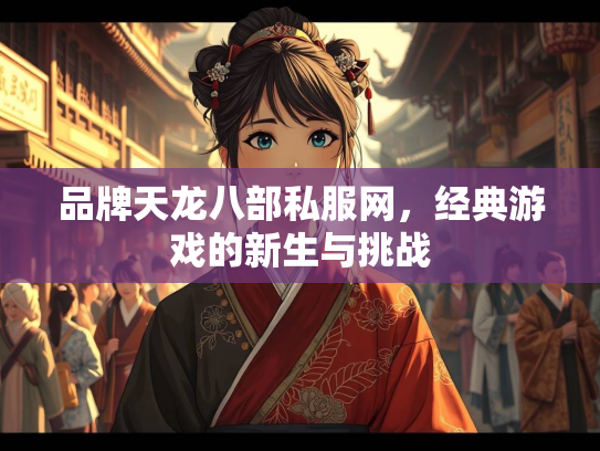 品牌天龙八部私服网，经典游戏的新生与挑战