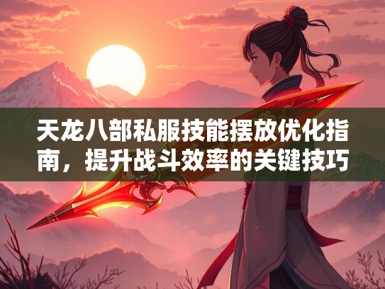 天龙八部私服技能摆放优化指南，提升战斗效率的关键技巧  第3张