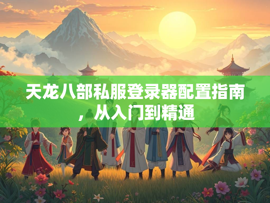 天龙八部私服登录器配置指南，从入门到精通