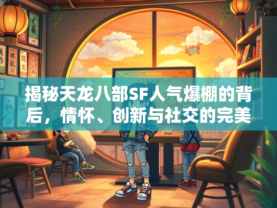 揭秘天龙八部SF人气爆棚的背后，情怀、创新与社交的完美融合