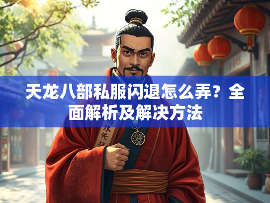 天龙八部私服闪退怎么弄？全面解析及解决方法
