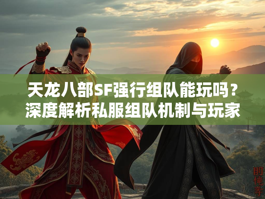 天龙八部SF强行组队能玩吗？深度解析私服组队机制与玩家体验
