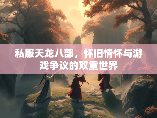 私服天龙八部，怀旧情怀与游戏争议的双重世界