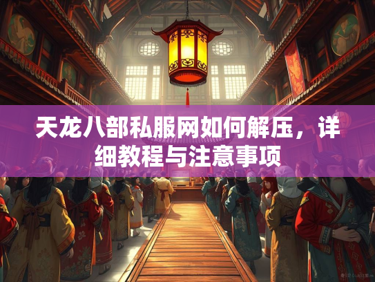 天龙八部私服网如何解压，详细教程与注意事项