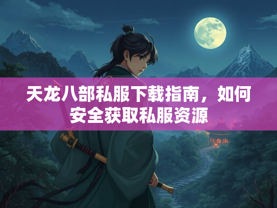 天龙八部私服下载指南，如何安全获取私服资源
