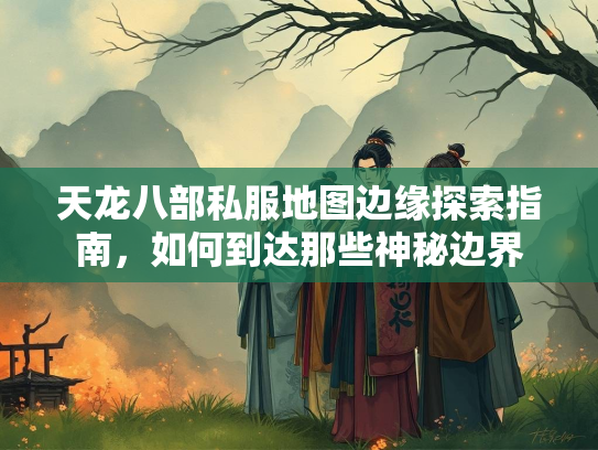 天龙八部私服地图边缘探索指南，如何到达那些神秘边界  第2张