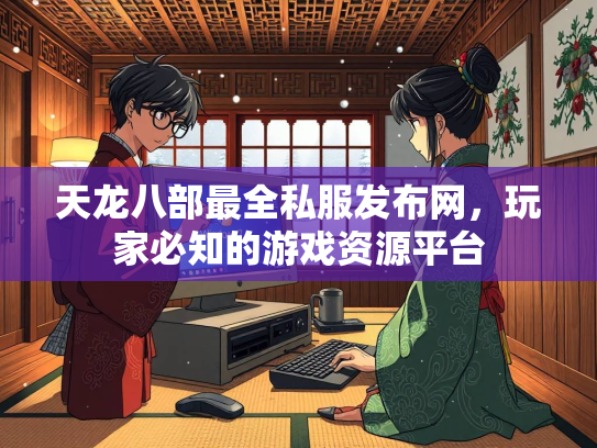 天龙八部最全私服发布网，玩家必知的游戏资源平台  第2张