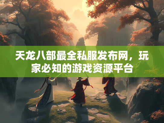 天龙八部最全私服发布网，玩家必知的游戏资源平台