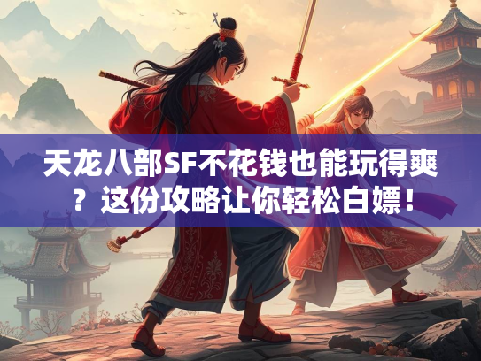 天龙八部SF不花钱也能玩得爽？这份攻略让你轻松白嫖！  第2张