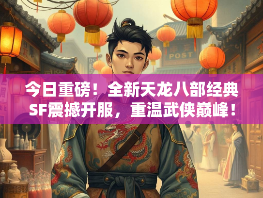 今日重磅！全新天龙八部经典SF震撼开服，重温武侠巅峰！