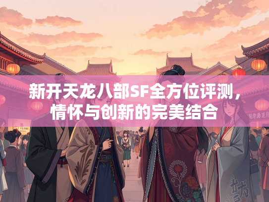 新开天龙八部SF全方位评测，情怀与创新的完美结合