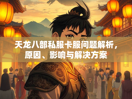 天龙八部私服卡服问题解析，原因、影响与解决方案