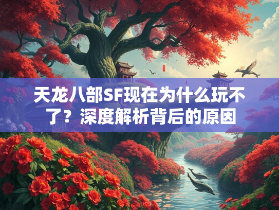天龙八部SF现在为什么玩不了？深度解析背后的原因  第2张