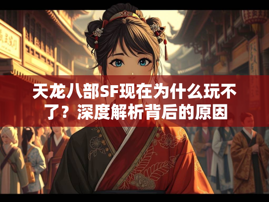 天龙八部SF现在为什么玩不了？深度解析背后的原因  第3张