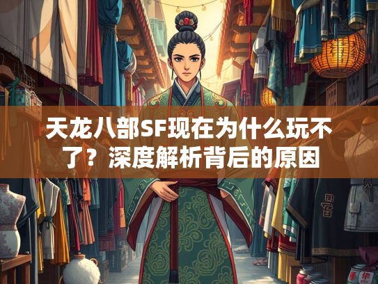 天龙八部SF现在为什么玩不了？深度解析背后的原因