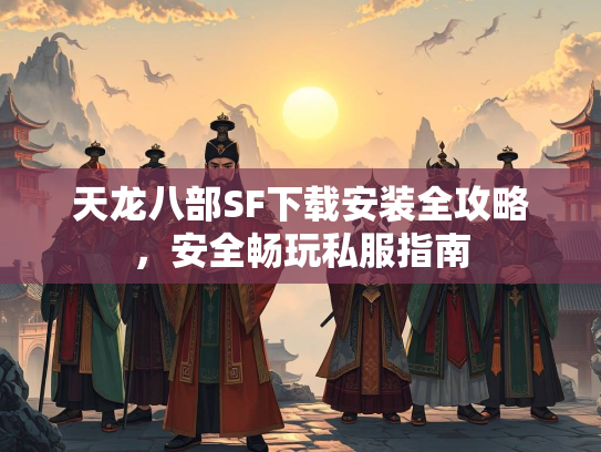 天龙八部SF下载安装全攻略，安全畅玩私服指南