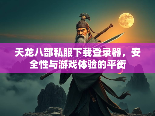 天龙八部私服下载登录器，安全性与游戏体验的平衡