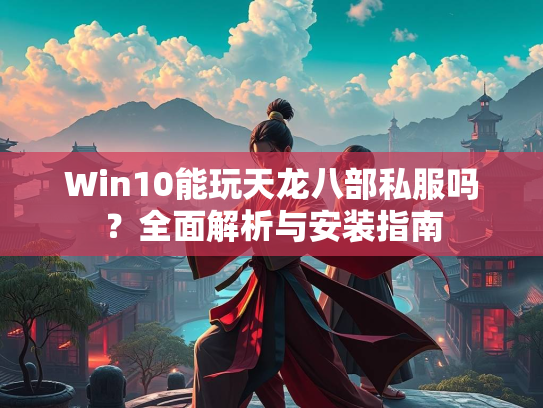 Win10能玩天龙八部私服吗？全面解析与安装指南