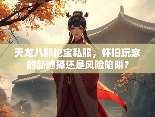 天龙八部挖宝私服，怀旧玩家的新选择还是风险陷阱？