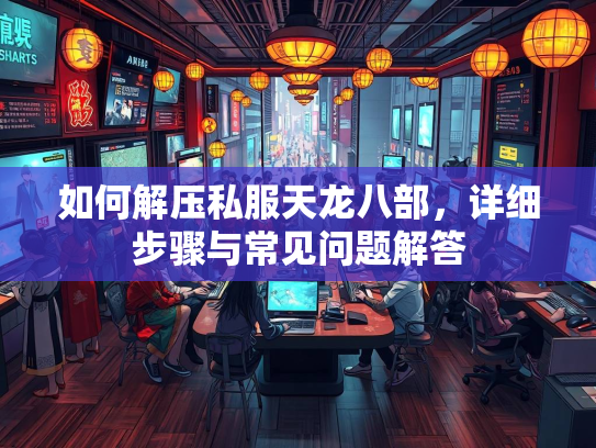 如何解压私服天龙八部，详细步骤与常见问题解答  第4张