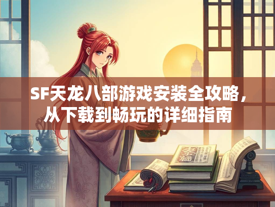 SF天龙八部游戏安装全攻略，从下载到畅玩的详细指南