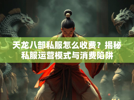 天龙八部私服怎么收费？揭秘私服运营模式与消费陷阱
