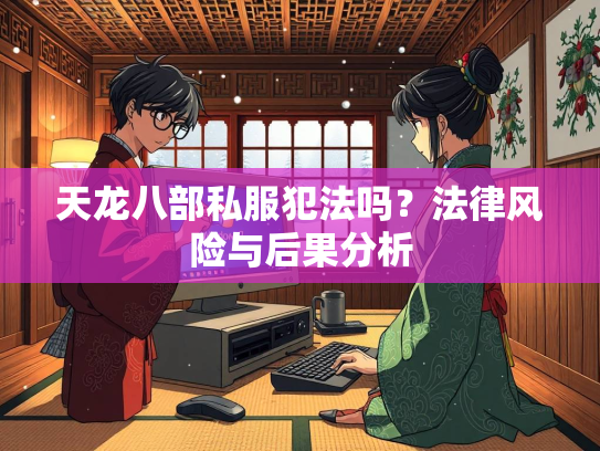天龙八部私服犯法吗？法律风险与后果分析  第2张