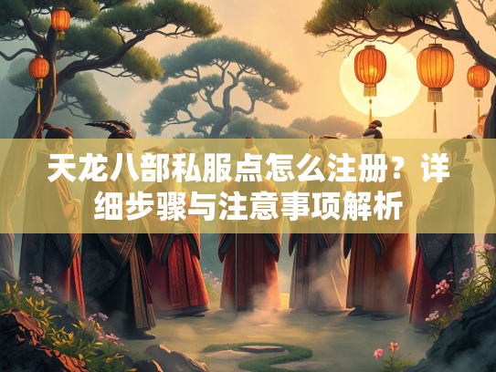 天龙八部私服点怎么注册？详细步骤与注意事项解析