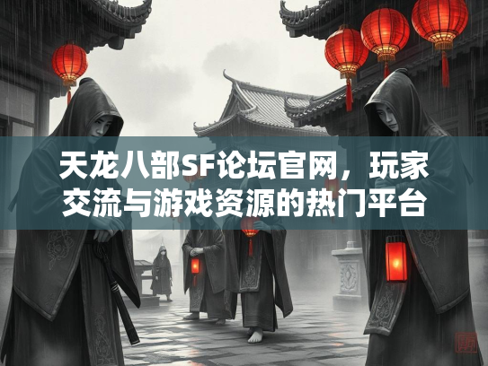 天龙八部SF论坛官网，玩家交流与游戏资源的热门平台