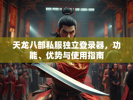 天龙八部私服独立登录器，功能、优势与使用指南