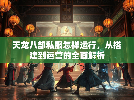 天龙八部私服怎样运行，从搭建到运营的全面解析