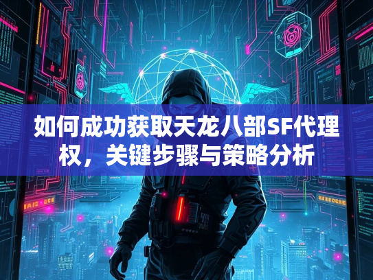 如何成功获取天龙八部SF代理权，关键步骤与策略分析  第3张
