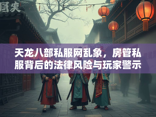 天龙八部私服网乱象，房管私服背后的法律风险与玩家警示  第3张