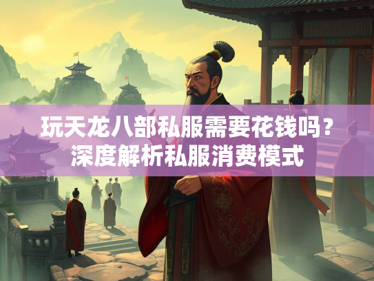 玩天龙八部私服需要花钱吗？深度解析私服消费模式  第1张