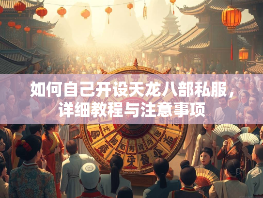 如何自己开设天龙八部私服，详细教程与注意事项