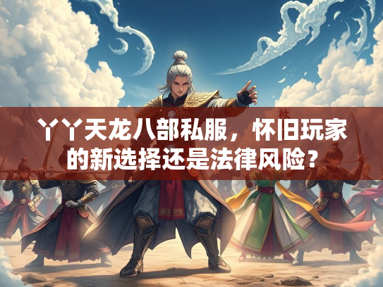 丫丫天龙八部私服，怀旧玩家的新选择还是法律风险？  第2张