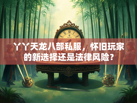 丫丫天龙八部私服，怀旧玩家的新选择还是法律风险？