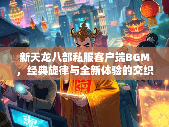 新天龙八部私服客户端BGM，经典旋律与全新体验的交织  第2张